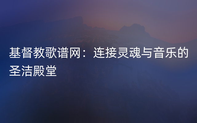 基督教歌谱网：连接灵魂与音乐的圣洁殿堂