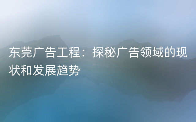 东莞广告工程：探秘广告领域的现状和发展趋势