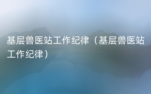 基层兽医站工作纪律（基层兽医站工作纪律）