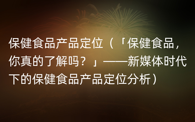 保健食品产品定位（「保健食品，你真的了解吗？」——新媒体时代下的保健食品产品定位