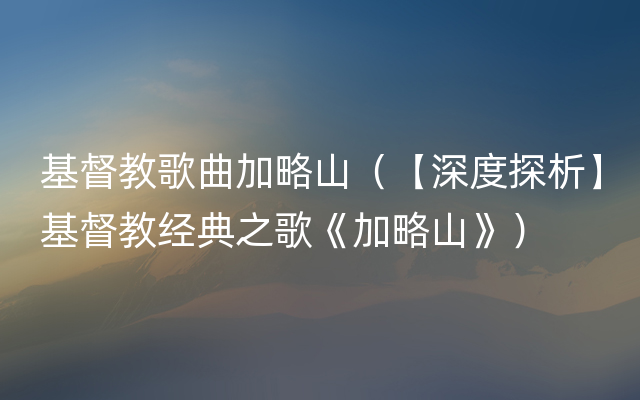 基督教歌曲加略山（【深度探析】基督教经典之歌《加略山》）