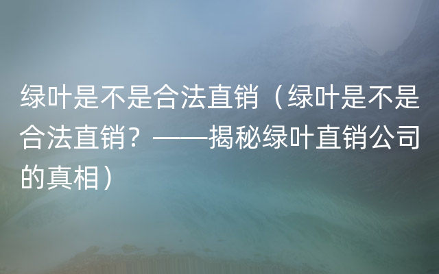 绿叶是不是合法直销（绿叶是不是合法直销？——揭秘绿叶直销公司的真相）