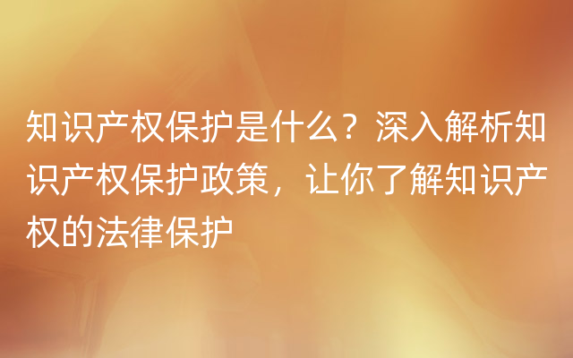 知识产权保护是什么？深入解析知识产权保护政策，让你了解知识产权的法律保护