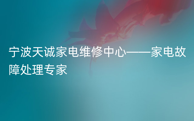 宁波天诚家电维修中心——家电故障处理专家