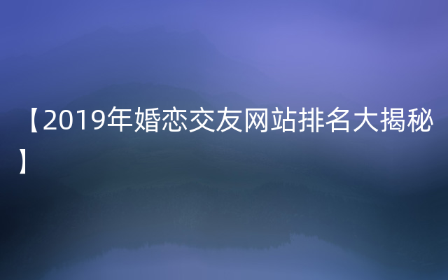 【2019年婚恋交友网站排名大揭秘】