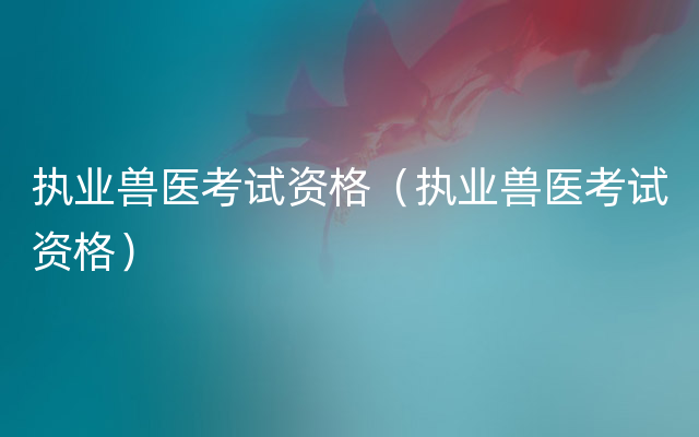 执业兽医考试资格（执业兽医考试资格）