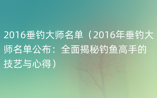 2016垂钓大师名单（2016年垂钓大师名单公布：全面揭秘钓鱼高手的技艺与心得）