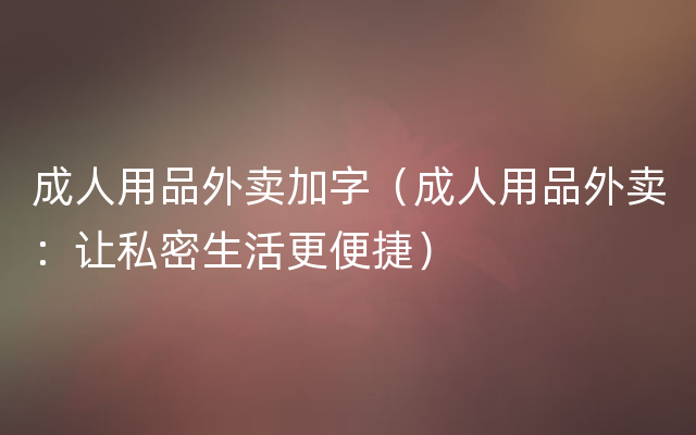 成人用品外卖加字（成人用品外卖：让私密生活更便捷）