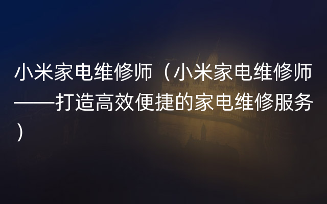 小米家电维修师（小米家电维修师——打造高效便捷的家电维修服务）