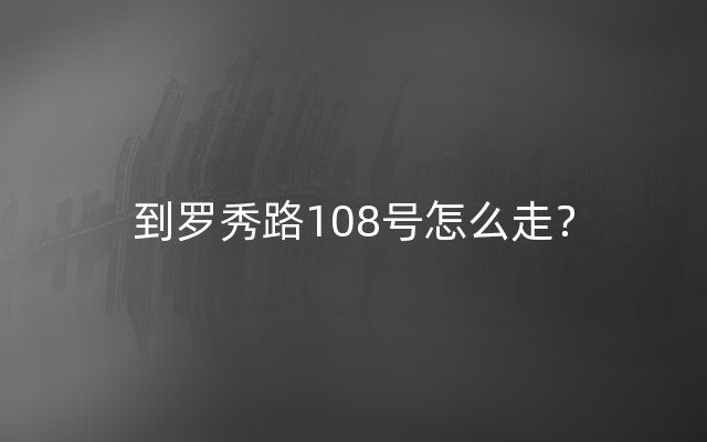 到罗秀路108号怎么走？