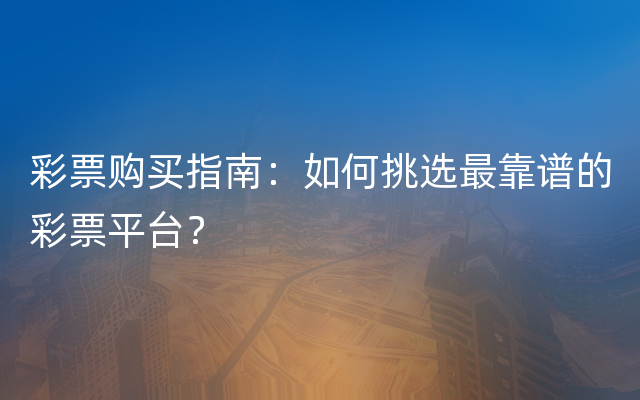 彩票购买指南：如何挑选最靠谱的彩票平台？