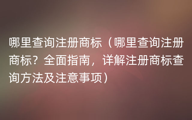 哪里查询注册商标（哪里查询注册商标？全面指南，详解注册商标查询方法及注意事项）