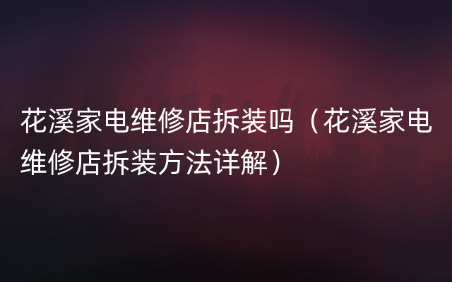 花溪家电维修店拆装吗（花溪家电维修店拆装方法详解）