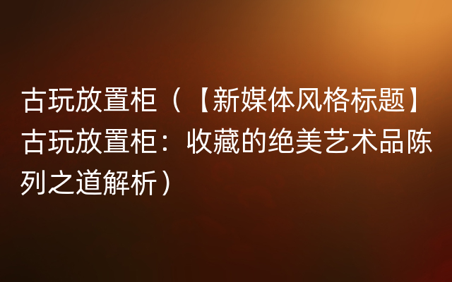 古玩放置柜（【新媒体风格标题】古玩放置柜：收藏的绝美艺术品陈列之道解析）