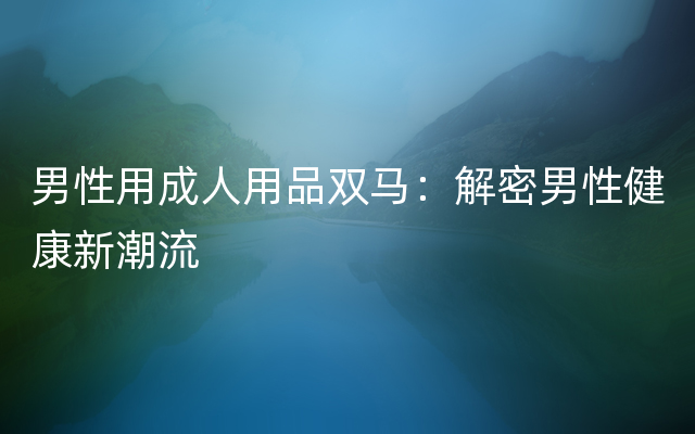 男性用成人用品双马：解密男性健康新潮流