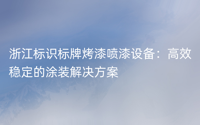 浙江标识标牌烤漆喷漆设备：高效稳定的涂装解决方案