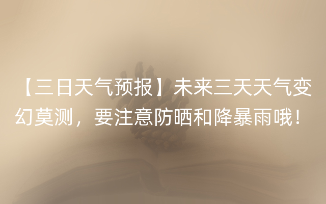 【三日天气预报】未来三天天气变幻莫测，要注意防