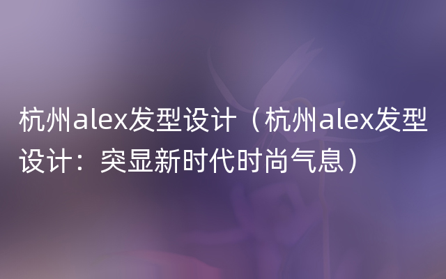 杭州alex发型设计（杭州alex发型设计：突显新时代