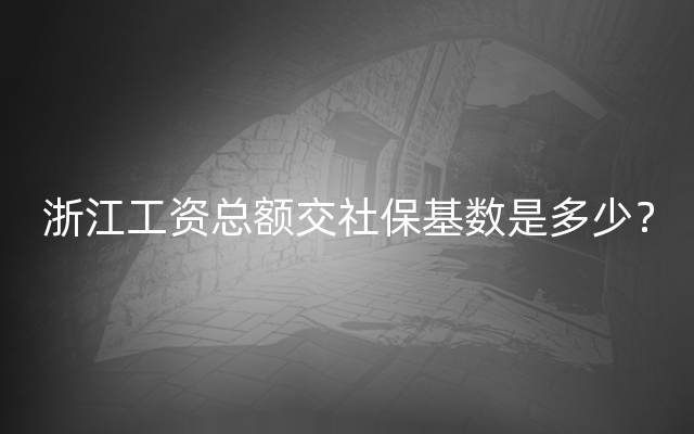 浙江工资总额交社保基数是多少？