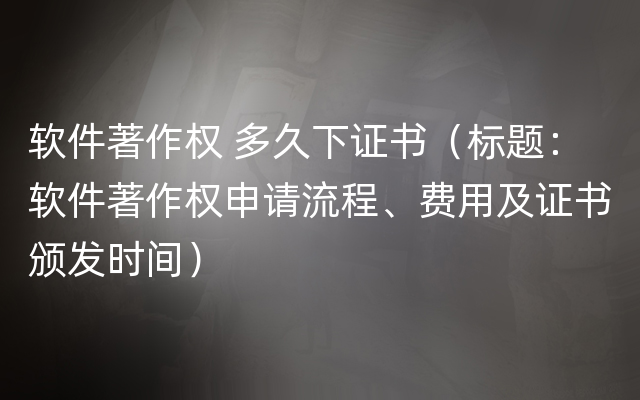 软件著作权 多久下证书（标题：软件著作权申请流程、费用及证书颁发时间）