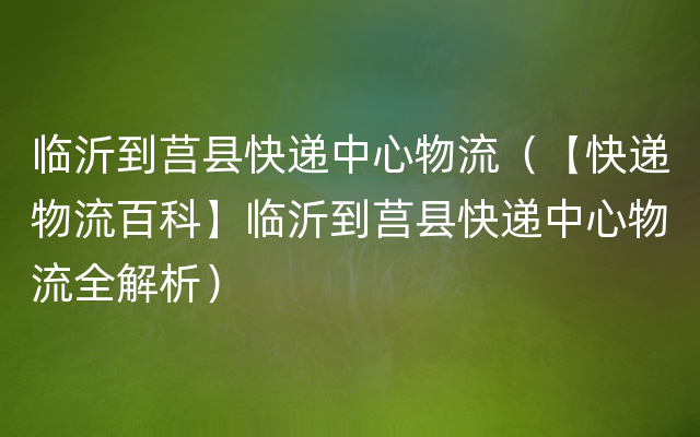 临沂到莒县快递中心物流（【快递物流百科】临沂到莒县快递中心物流全解析）