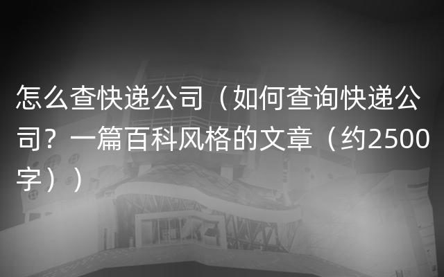 怎么查快递公司（如何查询快递公司？一篇百科风格的文章（约2500字））