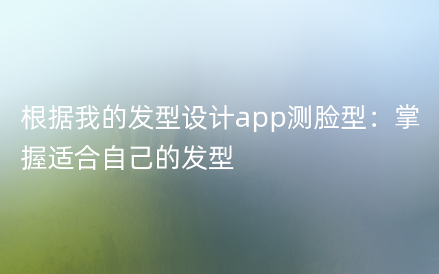 根据我的发型设计app测脸型：掌握适合自己的发型