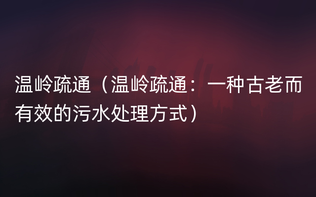 温岭疏通（温岭疏通：一种古老而有效的污水处理方式）