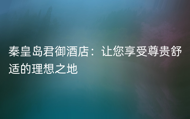 秦皇岛君御酒店：让您享受尊贵舒适的理想之地