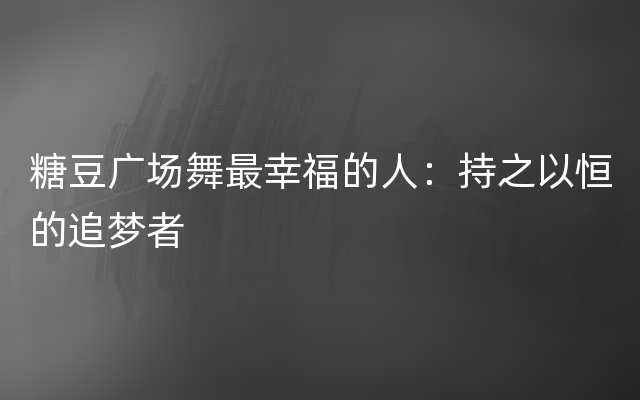 糖豆广场舞最幸福的人：持之以恒的追梦者