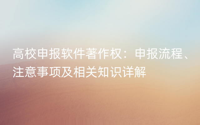 高校申报软件著作权：申报流程、注意事项及相关知识详解