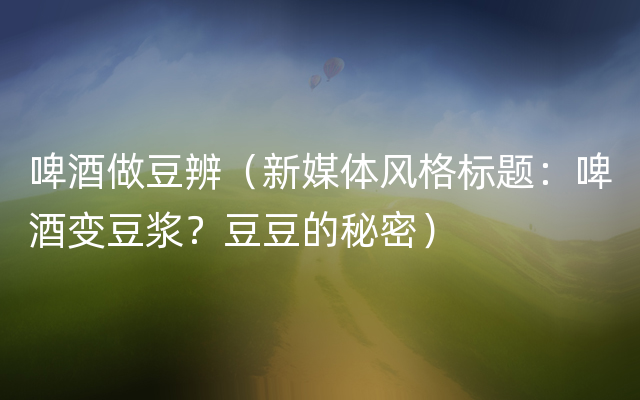 啤酒做豆辨（新媒体风格标题：啤酒变豆浆？豆豆的秘密）