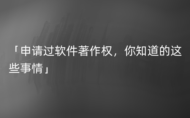 「申请过软件著作权，你知道的这些事情」