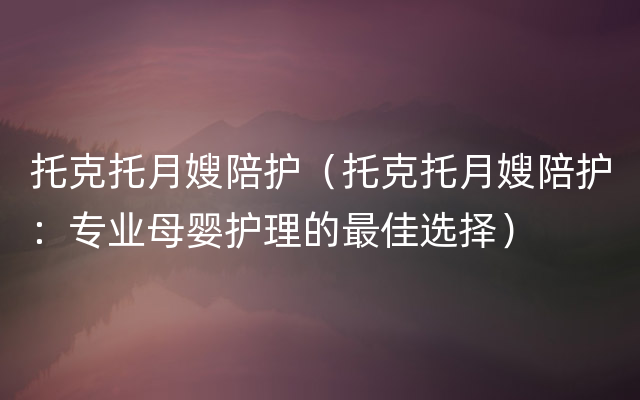 托克托月嫂陪护（托克托月嫂陪护：专业母婴护理的最佳选择）