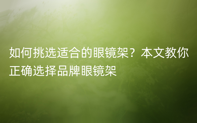 如何挑选适合的眼镜架？本文教你正确选择品牌眼镜架