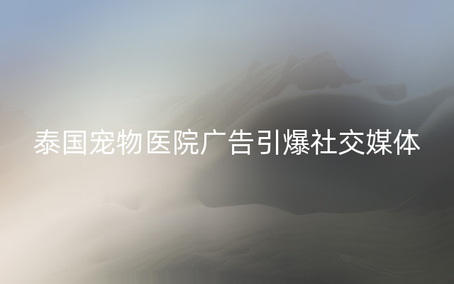 泰国宠物医院广告引爆社交媒体