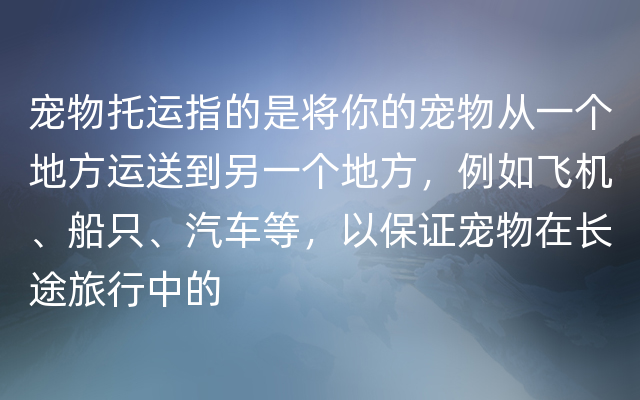 宠物托运指的是将你的宠物从一个地方运送到另一个地方，例如飞机、船只、汽车等，以保