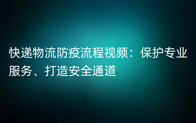 快递物流防疫流程视频：保护专业服务、打造安全通道