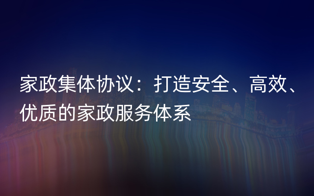 家政集体协议：打造安全、高效、优质的家政服务体系