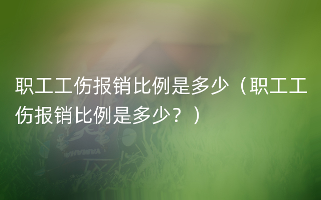 职工工伤报销比例是多少（职工工伤报销比例是多少？）