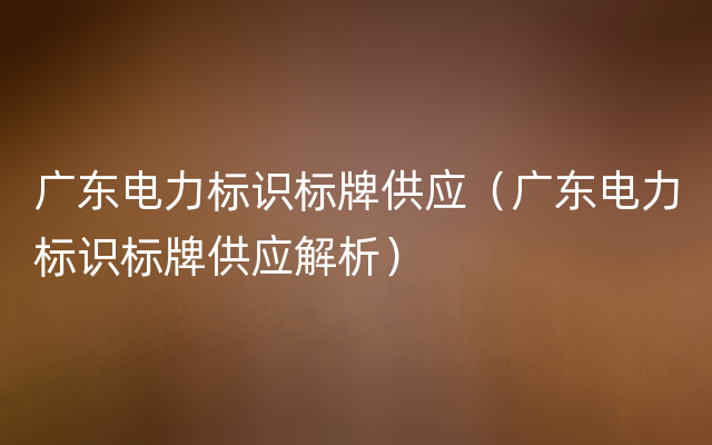 广东电力标识标牌供应（广东电力标识标牌供应解析）