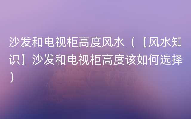 沙发和电视柜高度风水（【风水知识】沙发和电视柜高度该如何选择）