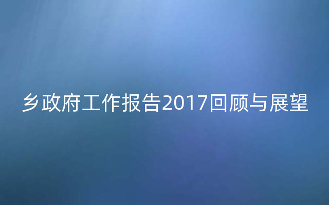 乡政府工作报告2017回顾与展望