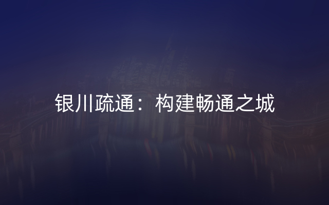 银川疏通：构建畅通之城