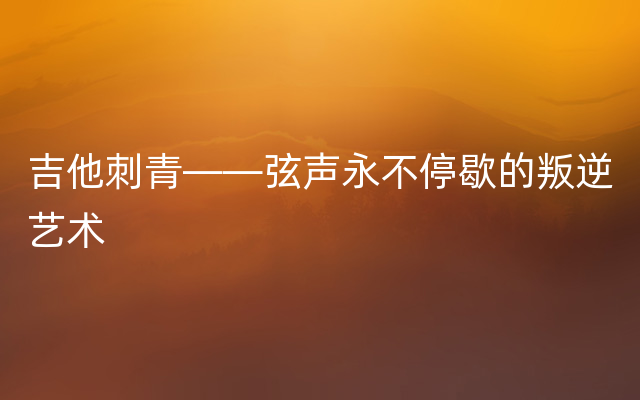 吉他刺青——弦声永不停歇的叛逆艺术