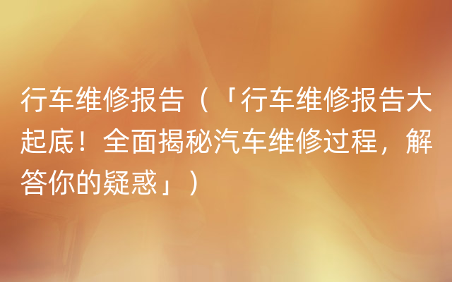 行车维修报告（「行车维修报告大起底！全面揭秘汽车维修过程，解答你的疑惑」）