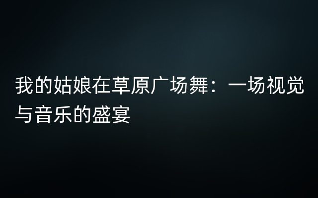 我的姑娘在草原广场舞：一场视觉与音乐的盛宴