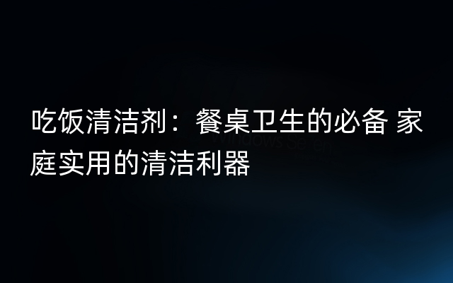 吃饭清洁剂：餐桌卫生的必备 家庭实用的清洁利器