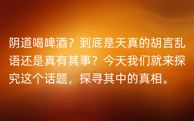 阴道喝啤酒？到底是天真的胡言乱语还是真有其事？今天我们就来探究这个话题，探寻其中