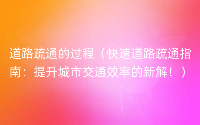 道路疏通的过程（快速道路疏通指南：提升城市交通效率的新解！）